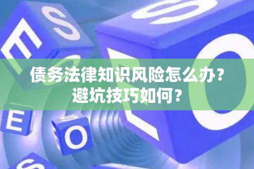 债务法律知识风险怎么办？避坑技巧如何？