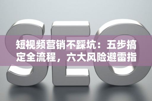 短视频营销不踩坑：五步搞定全流程，六大风险避雷指南