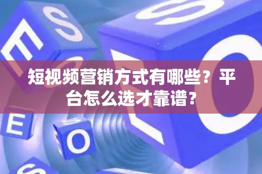 短视频营销方式有哪些？平台怎么选才靠谱？