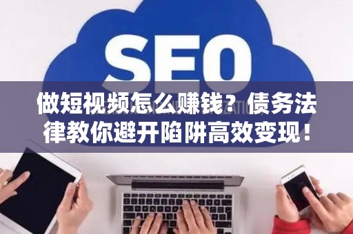 做短视频怎么赚钱？债务法律教你避开陷阱高效变现！