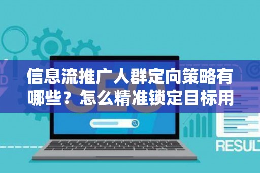 信息流推广人群定向策略有哪些?怎么精准锁定目标用户提升转化率? 信息流推广人群定向策略有哪些?怎么精准锁定目标用户提升转化率?