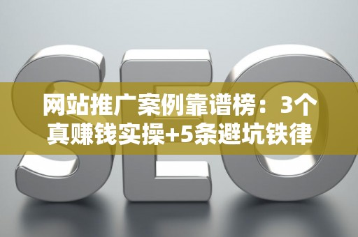 网站推广案例靠谱榜：3个真赚钱实操+5条避坑铁律