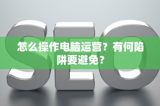 怎么操作电脑运营？有何陷阱要避免？