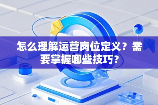 怎么理解运营岗位定义？需要掌握哪些技巧？