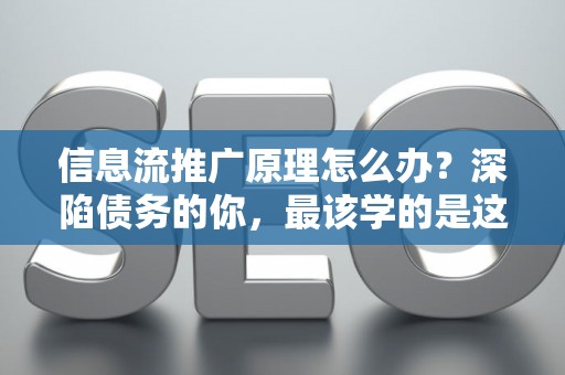 信息流推广原理怎么办？深陷债务的你，最该学的是这个！